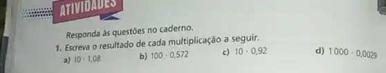 Responda às questões no caderno.
1. Escreva o resultado de cada multiplicação a seguir.
c) 10cdot 0,92
d) 1000cdot 0,0029
a) 10cdot 1,08
b) 100cdot 0,572