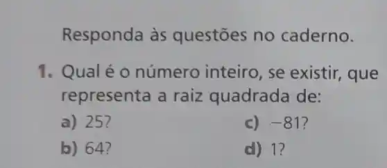 Responda às questōes no caderno.
1. Qual é o número inteiro, se existir,, que
represen ta a raiz qu adrada de:
a) 25?
-81
b) 64 ?
(d) 1?