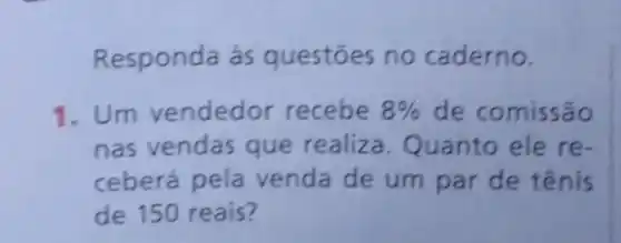 Responda às questōes no caderno.
1. Um vendedor recebe 8%  de comissão
nas vendas que realiza.Quanto ele re-
ceberá pela venda de um par de tênis
de 150 reais?