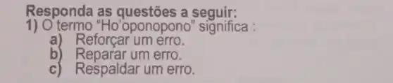 Responda as a seguir:
1) O termo Ho'oponopono "significa :
a) Reforçar um erro.
b)um erro.
c) Respaldar um erro.