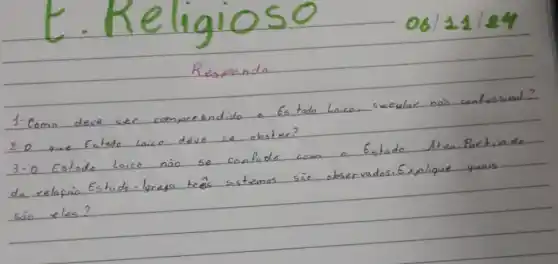 Responda
1. Como deve ser compreendido. Es tado laico, secular nà contessinal? 2.0 que Estado Laico deve se obster?
3.0 Estado loice não se conlude com o Estado Aten Partindo da relaçao Estado-lgreja trés sistemas sie observados. Explique quais sà eles?