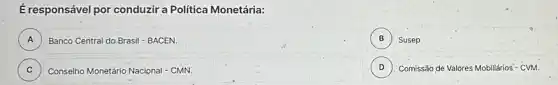 É responsável por conduzira Política Monetária:
A )
Banco Central do Brasil - BACEN.
B )
Susep
C C
Conselho Monetário Nacional - CMN.
D )
Comissão de Valores Mobiliários -CVM.