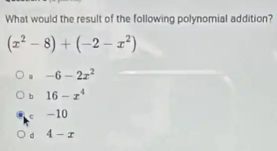 What would the result of the following polynomial addition?
(x^2-8)+(-2-x^2)
g -6-2x^2
b 16-x^4
c -10
d 4-x