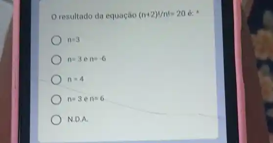 resultado da equação (n+2)!/n!=20 6:
n=3
n=3 n=-6
n=4
n=3 n=6
N.D.A.