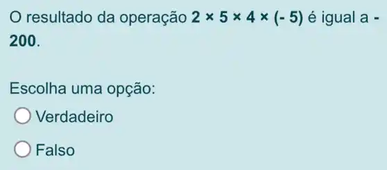 resultado da operação 2times 5times 4times (-5) é igual a=
200.
Escolha uma opção:
Verdadeiro
Falso