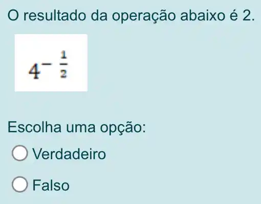 resultado da operação abaixo é 2.
4^-(1)/(2)
Escolha uma opção:
Verdadeiro
Falso