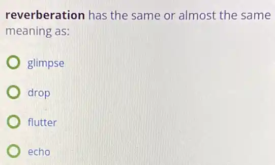 reverberation has the same or almost the same
meaning as:
glimpse
drop
flutter
) echo