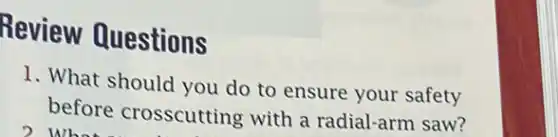 Review Questions
1. What should you do to ensure your safety
before crosscutting with a radial-arm saw?