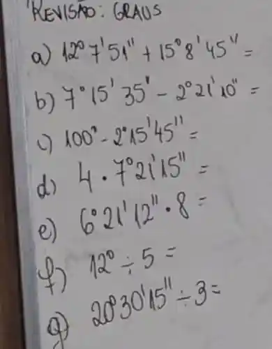 REVISAO: 6
a
12^circ +55''+15'''''5''=
b)
7^circ 15'35'-2^circ 21'10''=
100^circ -2^circ 15''4''=
d)
4cdot 4^circ 21'15''=
e)
6^circ 21''2''cdot 8=
12^circ div 5=
4
903015div 3=