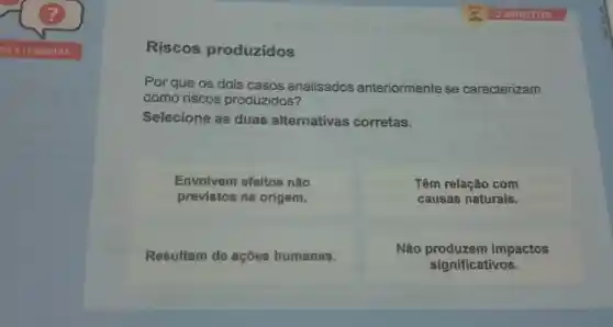 Riscos produzidos
Por que os dois casos analisados anteriormente se caracterizam
como riscos produzidos?
Selecione as duas alternativas corretas.
Envolvem efeitos não
previstos na origem.
Têm relação com
causas naturais.
Resultam de ações humanas.
Não impactos
significativos.