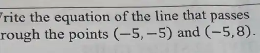 rite the equation of the line that passes
rough the points (-5,-5) and (-5,8)