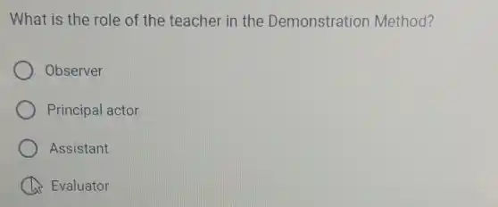 What is the role of the teacher in the Demonstration Method?
Observer
Principal actor
Assistant
Evaluator