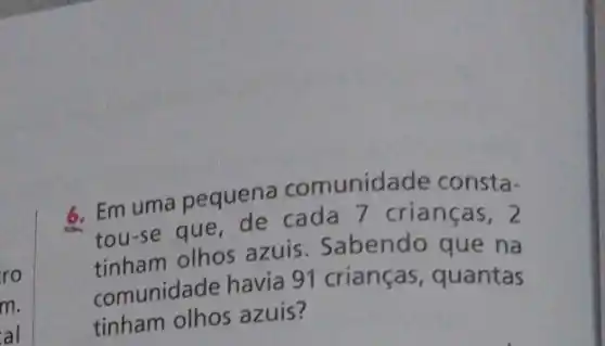 ro
m.
al
6. Em uma pequena comunidade consta-
tou-se que de cada 7 crianças , 2
olhos azuis . Sabendo que na
comunidade havia 91 crianças, quantas
tinham olhos azuis?