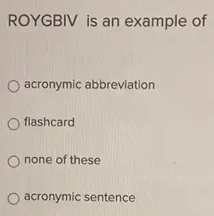 ROYGBIV is an example of
acronymic abbreviation
flashcard
none of these
acronymic sentence