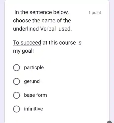 In the s entence below,
choose the name of the
underline d Verbal used.
T o succeed at this course is
my goal!
particple
gerund
base form
infinitive
1 point