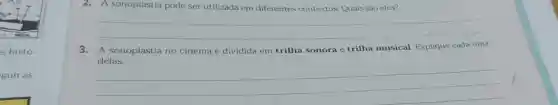 s histo-
guir as
2.A sonoplastia pode ser utilizada em diferentes contextos. Quais são eles?
__
3.A sonoplastia no cinema é dividida em trilha sonora e trilha musical Explique cada uma
delas.
__