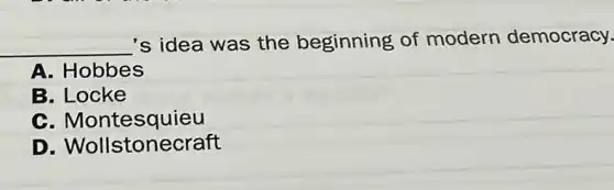 __
's idea was the beginning of modern democracy.
A. Hobbes
B. Locke
C. Montesquieu
D. Wollstonecraft