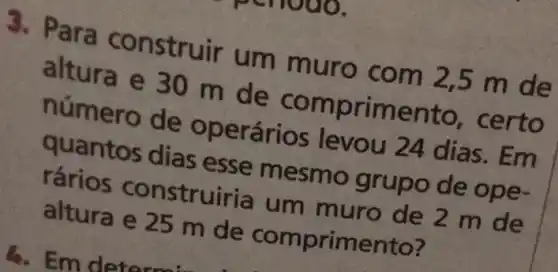 S. Para construir um muro com 2,5 m de
altura e 30 m de comprime n
ero de operários levou
quantos dias esse mesmo grupo de
rários con struiria um muro de 2 m de
altura e 25 m de comprimento?