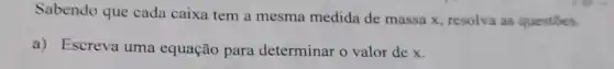 Sabendo que cada caixa tem a mesma medida de massa x resolva as questōes.
a) Escreva uma equação para determinar o valor dex.