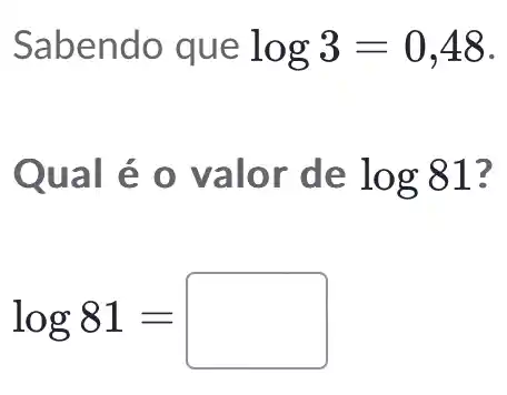 Sabendo que log3=0,48
Qual é 0 valor de log81 7
log81=