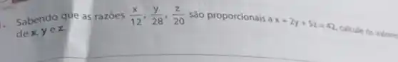 . Sabendo que as razōes (x)/(12),(y)/(28),(z)/(20) são proporcionais a
x+2y+5z=42
calcule os valores dex yez.