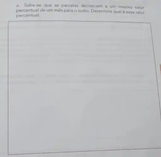 a. Sabe-se que as parcelas decrescem a um mesmo valor
percentual de um mês para o outro Determine qual é esse valor
percentual.
square