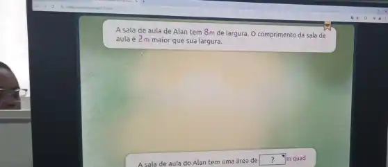 A sala de aula de Alan tem 8m de largura. O comprimento da sala de
aula é2m maior que sua largura.
Alan tem uma área de square  m quad