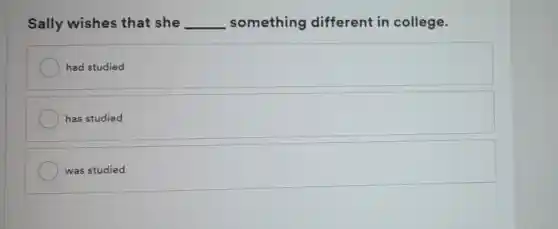 Sally wishes that she __ something different in college.
had studied
has studied
was studied