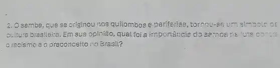 samba, quese originou rios quilombose perfecias , tornou-se um simbolo de
cutura brasileira. Em sua opinião , qual foi a importancie cosamoane luta co-tra
oracismoeo preconceito no Brasil?