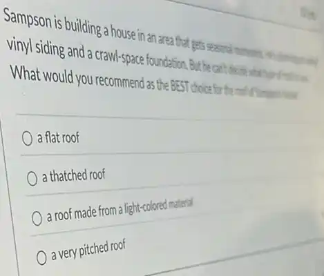 Sampson is building a house in an area that gets second monom
vinyl siding and a crawl-space foundation drifis
What would y ou recommend as the BE
a flat roof
a thatched roof
a roof made from a light-colored materal
a very pitched roof