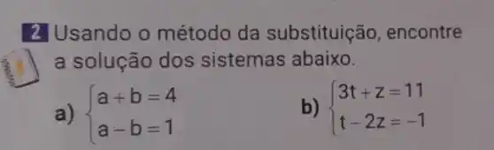 sando o método da substituição , encontre
a solução dos sistemas abaixo.
a)  ) a+b=4 a-b=1 
b)  ) 3t+z=11 t-2z=-1