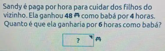 Sandy é paga por hora para cuidar dos filhos do
vizinho. Ela ganhou 48A como babá por 4 horas.
Quanto é que ela ganharia por 6 horas como babá?
square