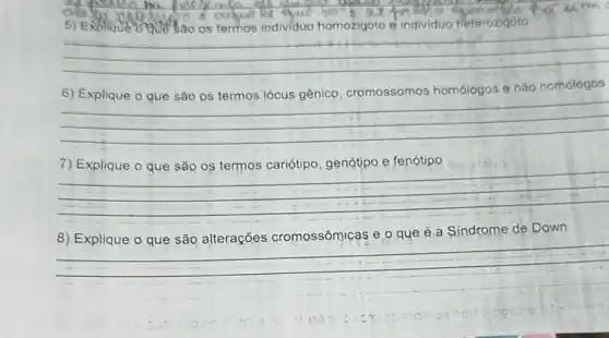 Sao os termos individuo homozigoto e individuo heterozigoto
__
6) Explique o que são os termos lócus gênico cromossomos homólogos e não homólogos
__
e fenótipo
__
mealsivo
é a Sindrome de Down
__