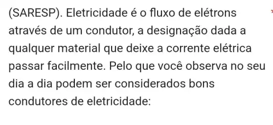 (SARE SP). El etricidade é o fluxo de elétrons
através de um condutor, a designação dada a
qualquer material que deixe a corrente elétrica
passar facilmente. Pelo que você observa no seu
dia a dia podem ser considerados ; bons
condutores de eletricidade: