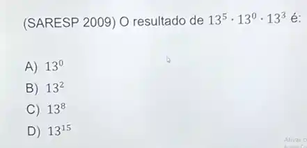 (SARESP 2009) O resultado de 13^5cdot 13^0cdot 13^3 é:
A) 13^0
B) 13^2
C 13^8
D 13^15