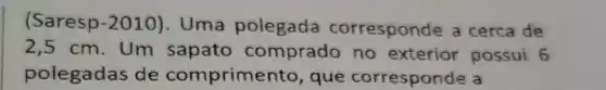 (Saresp -2010 ). Uma orresponde a cerca de
2,5 cm. Um sapato comprado no exterior possui 6
polegadas de comprime nto, que corresponde a