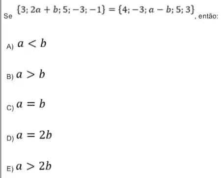 Se  3;2a+b;5;-3;-1 = 4;-3;a-b;5;3 
então:
A) alt b
B) agt b
C) a=b
D) a=2b
E) agt 2b