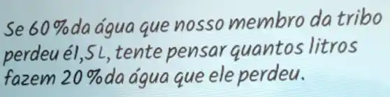 Se 60 % da água que nosso membro da tribo perdeu él, 5 mathrm(~L) , tente pensar quantos litros fazem 20 % da água que ele perdeu.