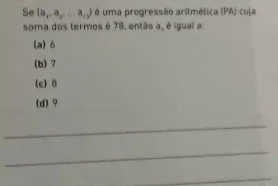 Se (a_(1),a_(2),ldots a_(13)) é uma progressão aritmética (PA) cuja
soma dos termos é 78, então a, é igual a:
(a) 6
(b) 7
(c) 8
(d) 9