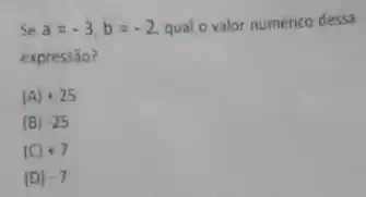 Se a=-3,b=-2 qual o valor numérico dessa
expressào?
(A) +25
(B) -25
(C) +7
(D) 7