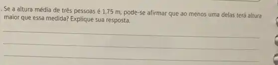 . Se a altura média de três pessoas é 1,75 m, pode -se afirmar que ao menos uma delas terá altura
maior que essa medida?Explique sua resposta.
__