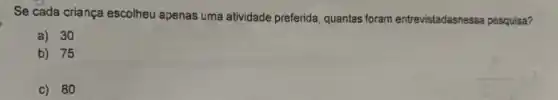 Se cada criança escolheu apenas uma atividade preferida quantas foram entrevistadasnesse pesquisa?
a) 30
b) 75
c) 80