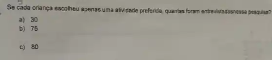 Se cada criança escolheu apenas uma atividade preferida guantas foram entrevistadasnessa pesquisa?
a) 30
b) 75
c) 80