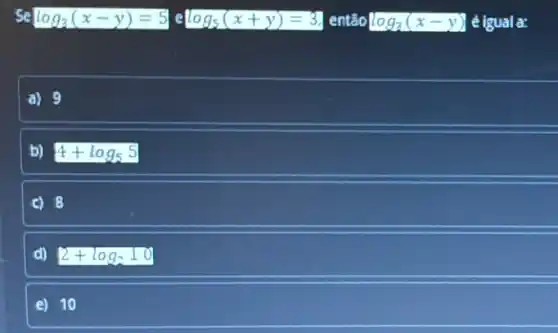 se log_(3)(x-y)=5 e log_(5)(x+y)=3 então log_(3)(x-y) é igual a:
a) 9
b) 4+log_(5)5
c) 8
d) 2+log_(2)10
e) 10