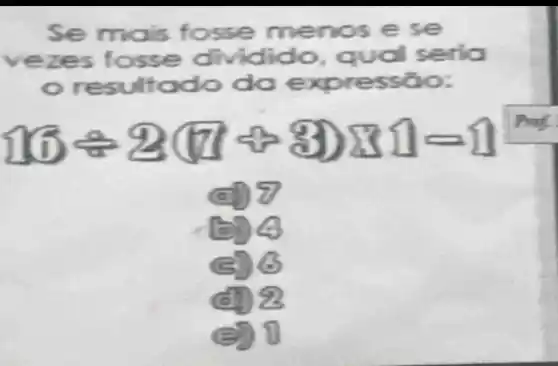 Se mais f osse me nos e se
vezes fosse dividido, qual seria
resul t ress
16div 2(7+3)times 3=11
16
192
(2) 11
Profil