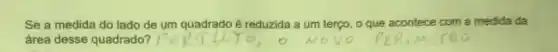 Se a medida do lado de um quadrado é reduzida a um terço, o que acontece com a medida da
área desse quadrado?