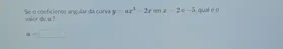 Se o coeficiente angular da curva y=ax^3-2x em x=2 é -5 qual é 0
valor de a?
a=