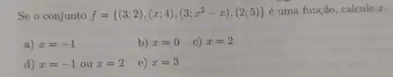 Se o conjunto f= (3;2),(x;4),(3;x^2-x),(2;5) 
é uma função , calcule z.
a) x=-1
b) x=0 c) x=2
d) x=-1 ou x=2
e) x=3