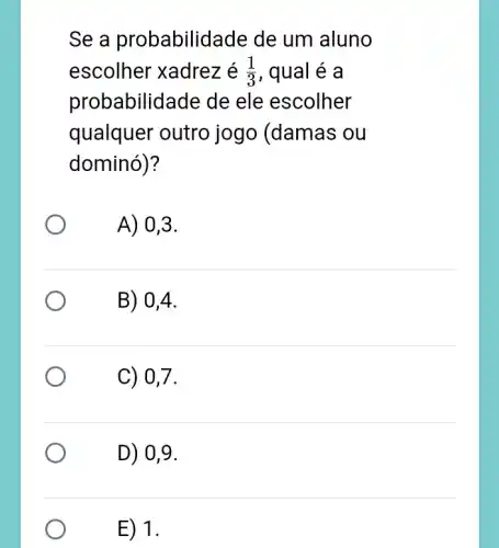 Se a probabilid ade de um aluno
escolher xadrez é (1)/(3) , qual é a
probabilidade de ele escolher
qualquer outro jogo (damas ou
dominó)?
A) 0,3.
B) 0,4 .
C) 0,7.
D) 0,9 .
E) 1.