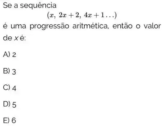 Se a sequência
(x,2x+2,4x+1ldots )
é uma progressão aritmética, então o valor
de xé:
A) 2
B) 3
C) 4
D) 5
E) 6